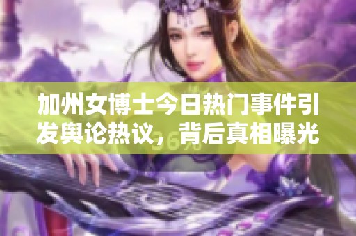 加州女博士今日热门事件引发舆论热议，背后真相曝光