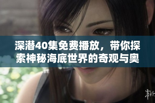 深潜40集免费播放，带你探索神秘海底世界的奇观与奥秘