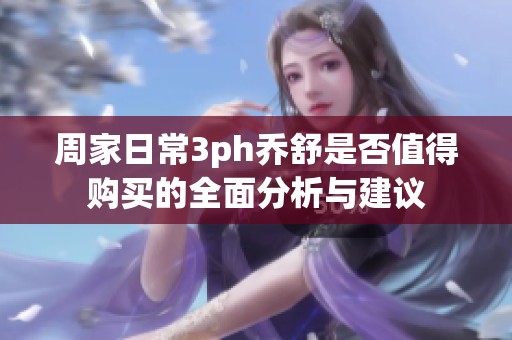 周家日常3ph乔舒是否值得购买的全面分析与建议