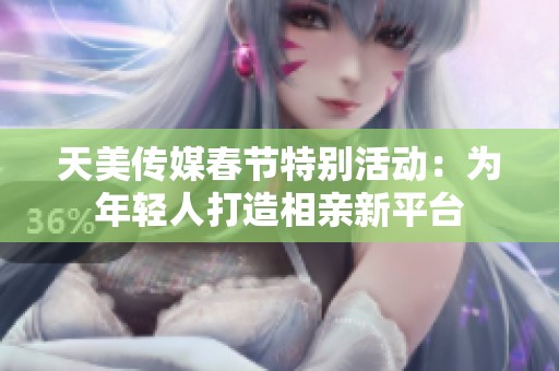 天美传媒春节特别活动：为年轻人打造相亲新平台