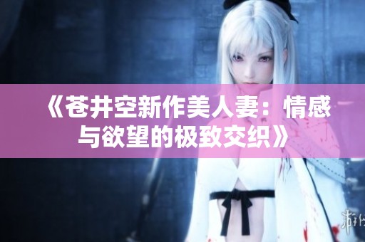《苍井空新作美人妻：情感与欲望的极致交织》