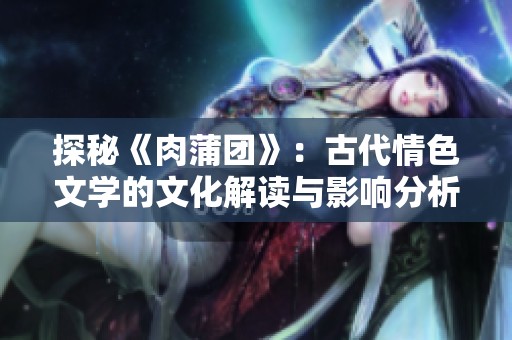 探秘《肉蒲团》：古代情色文学的文化解读与影响分析