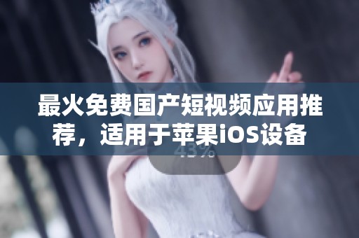 最火免费国产短视频应用推荐，适用于苹果iOS设备