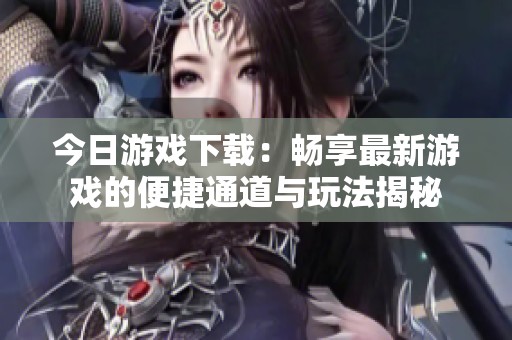 今日游戏下载：畅享最新游戏的便捷通道与玩法揭秘