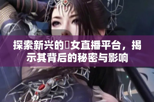 探索新兴的祼女直播平台，揭示其背后的秘密与影响