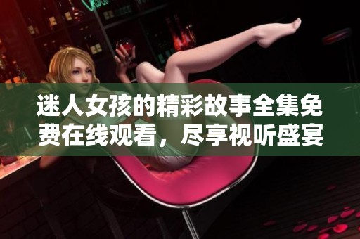 迷人女孩的精彩故事全集免费在线观看，尽享视听盛宴