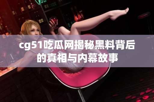 cg51吃瓜网揭秘黑料背后的真相与内幕故事