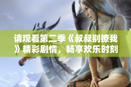 请观看第二季《叔叔别撩我》精彩剧情，畅享欢乐时刻