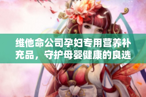 维他命公司孕妇专用营养补充品，守护母婴健康的良选