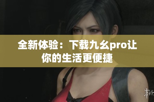 全新体验：下载九幺pro让你的生活更便捷
