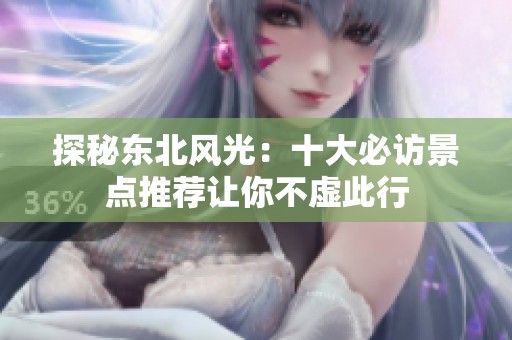 探秘东北风光：十大必访景点推荐让你不虚此行