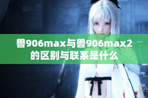 兽906max与兽906max2的区别与联系是什么