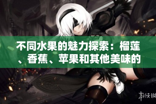 不同水果的魅力探索：榴莲、香蕉、苹果和其他美味的组合