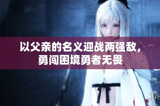 以父亲的名义迎战两强敌，勇闯困境勇者无畏