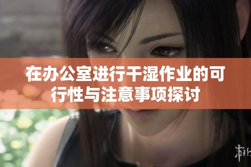 在办公室进行干湿作业的可行性与注意事项探讨