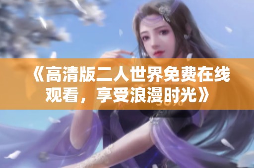 《高清版二人世界免费在线观看，享受浪漫时光》