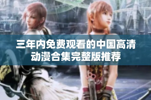 三年内免费观看的中国高清动漫合集完整版推荐