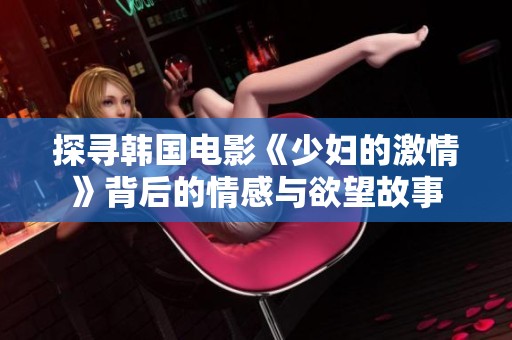 探寻韩国电影《少妇的激情》背后的情感与欲望故事