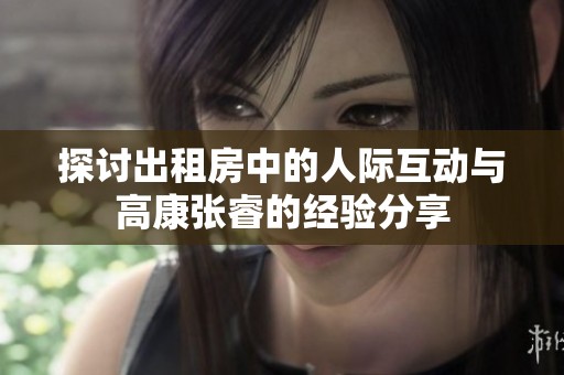 探讨出租房中的人际互动与高康张睿的经验分享