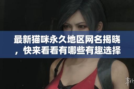 最新猫咪永久地区网名揭晓，快来看看有哪些有趣选择！