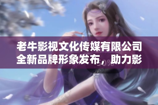 老牛影视文化传媒有限公司全新品牌形象发布，助力影视行业发展