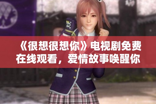 《很想很想你》电视剧免费在线观看，爱情故事唤醒你的感动