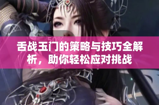 舌战玉门的策略与技巧全解析，助你轻松应对挑战