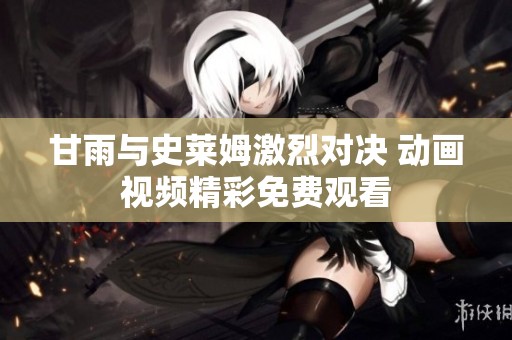 甘雨与史莱姆激烈对决 动画视频精彩免费观看