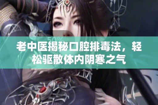 老中医揭秘口腔排毒法，轻松驱散体内阴寒之气