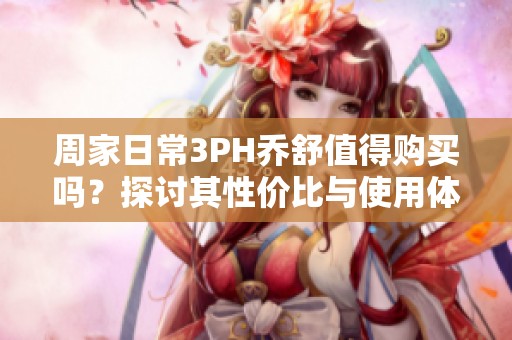 周家日常3PH乔舒值得购买吗？探讨其性价比与使用体验