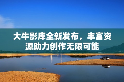 大牛影库全新发布，丰富资源助力创作无限可能