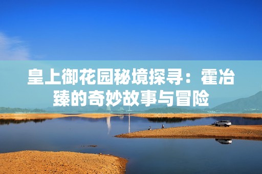 皇上御花园秘境探寻：霍冶臻的奇妙故事与冒险