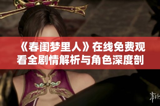 《春闺梦里人》在线免费观看全剧情解析与角色深度剖析