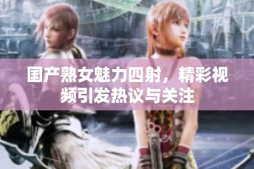国产熟女魅力四射，精彩视频引发热议与关注