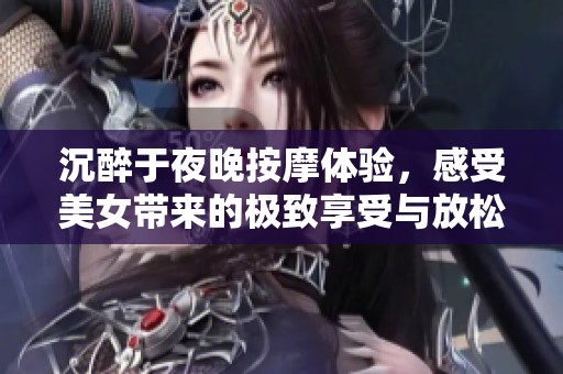 沉醉于夜晚按摩体验，感受美女带来的极致享受与放松
