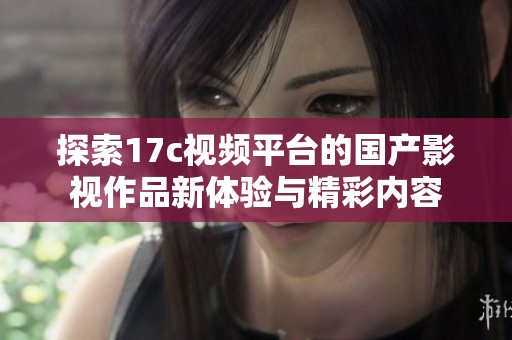 探索17c视频平台的国产影视作品新体验与精彩内容