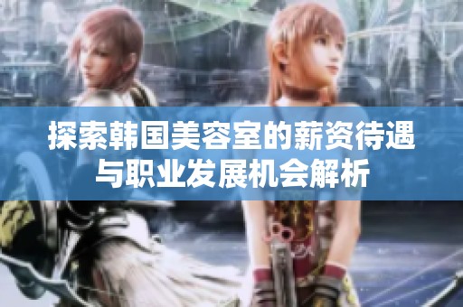探索韩国美容室的薪资待遇与职业发展机会解析