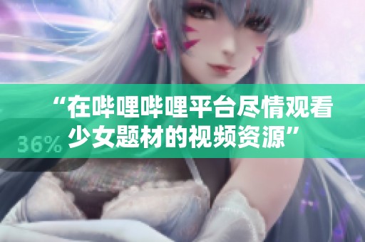 “在哔哩哔哩平台尽情观看少女题材的视频资源”