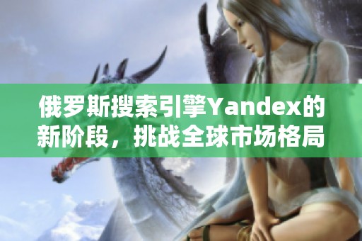 俄罗斯搜索引擎Yandex的新阶段，挑战全球市场格局