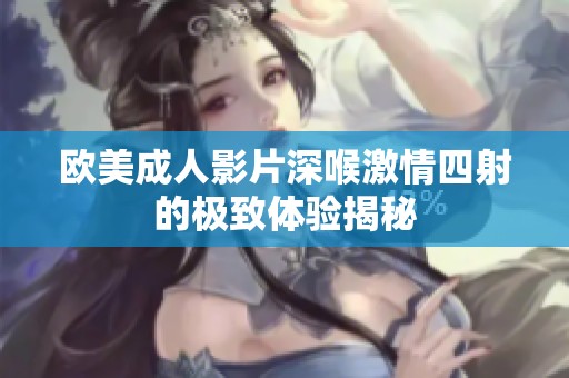 欧美成人影片深喉激情四射的极致体验揭秘