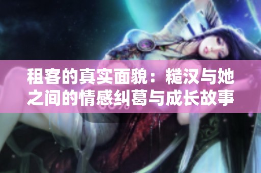 租客的真实面貌：糙汉与她之间的情感纠葛与成长故事