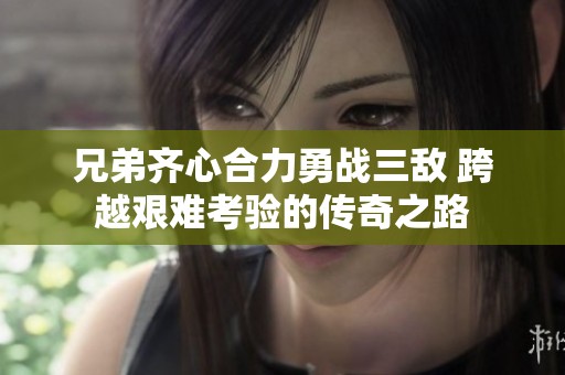 兄弟齐心合力勇战三敌 跨越艰难考验的传奇之路