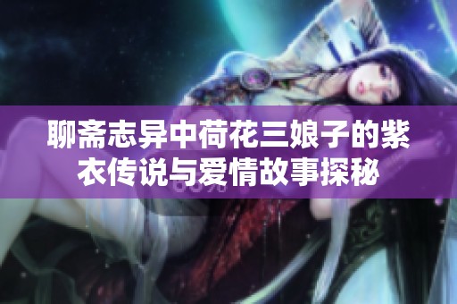 聊斋志异中荷花三娘子的紫衣传说与爱情故事探秘