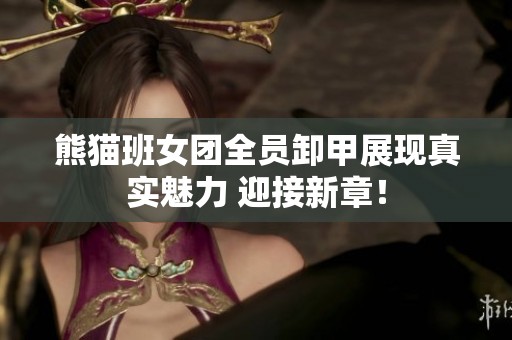 熊猫班女团全员卸甲展现真实魅力 迎接新章！