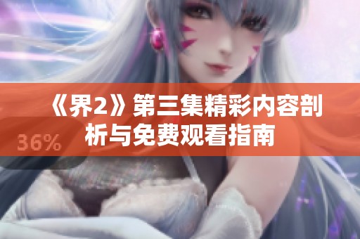 《界2》第三集精彩内容剖析与免费观看指南