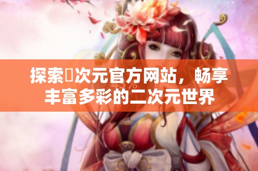 探索囧次元官方网站，畅享丰富多彩的二次元世界