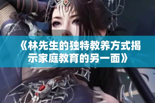 《林先生的独特教养方式揭示家庭教育的另一面》