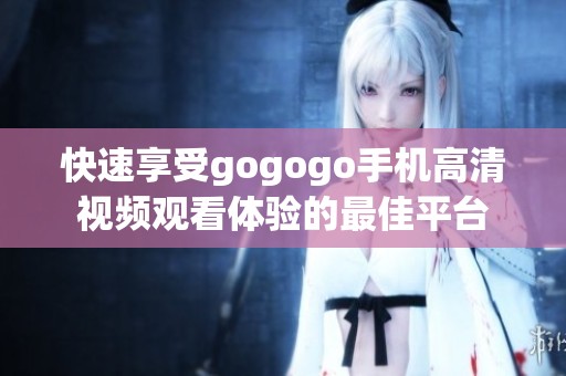 快速享受gogogo手机高清视频观看体验的最佳平台