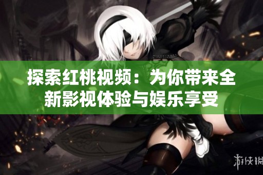 探索红桃视频：为你带来全新影视体验与娱乐享受