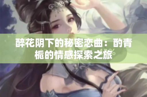 醉花阴下的秘密恋曲：酌青栀的情感探索之旅